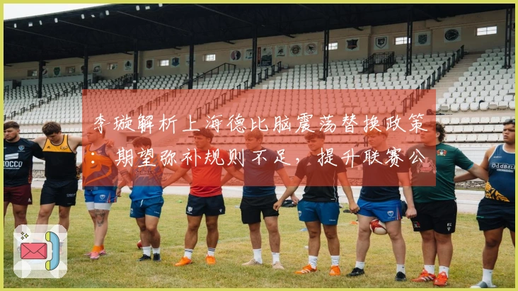 李璇解析上海德比脑震荡替换政策：期望弥补规则不足，提升联赛公正性