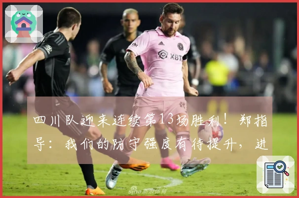 四川队迎来连续第13场胜利！郑指导：我们的防守强度有待提升，进攻表现过于单一