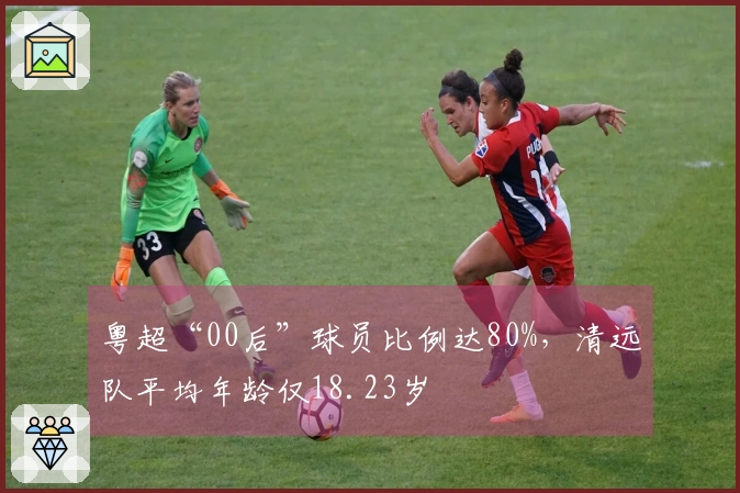 粤超“00后”球员比例达80%，清远队平均年龄仅18.23岁