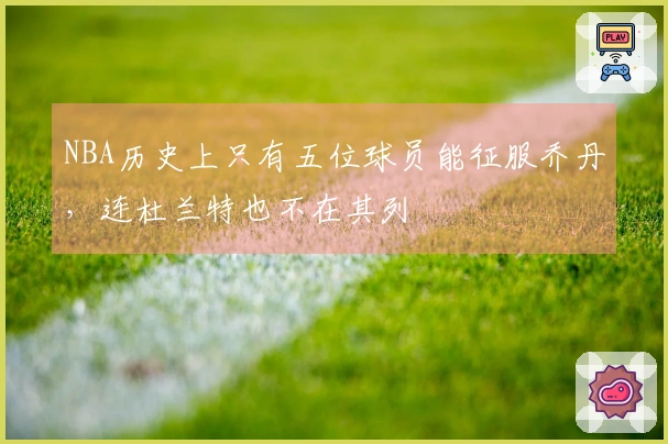 NBA历史上只有五位球员能征服乔丹，连杜兰特也不在其列
