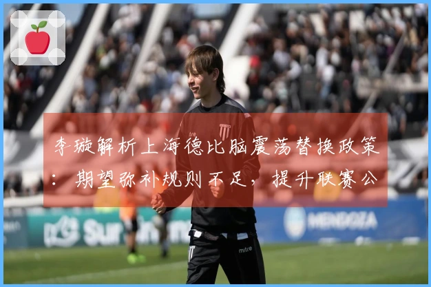 李璇解析上海德比脑震荡替换政策：期望弥补规则不足，提升联赛公正性