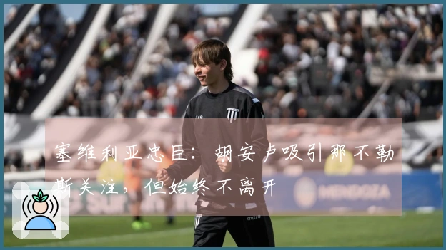 塞维利亚忠臣：胡安卢吸引那不勒斯关注，但始终不离开