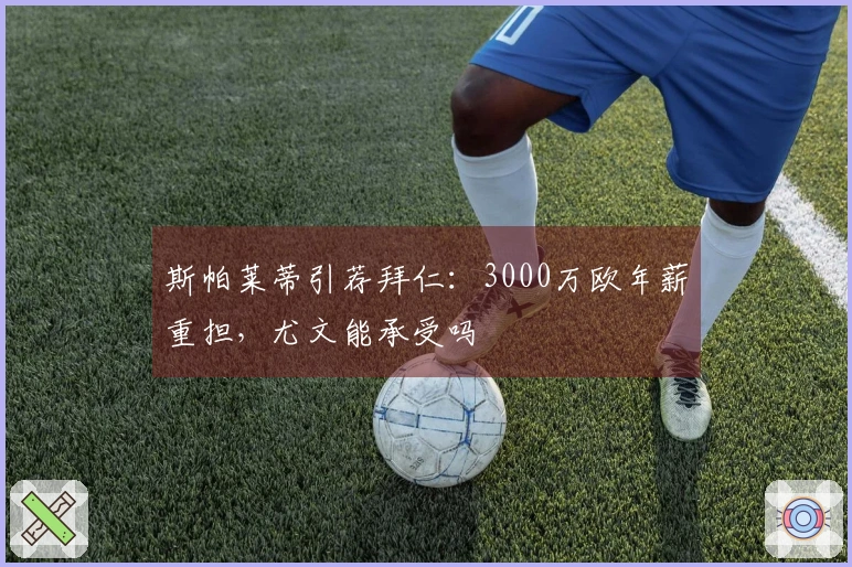 斯帕莱蒂引荐拜仁：3000万欧年薪重担，尤文能承受吗