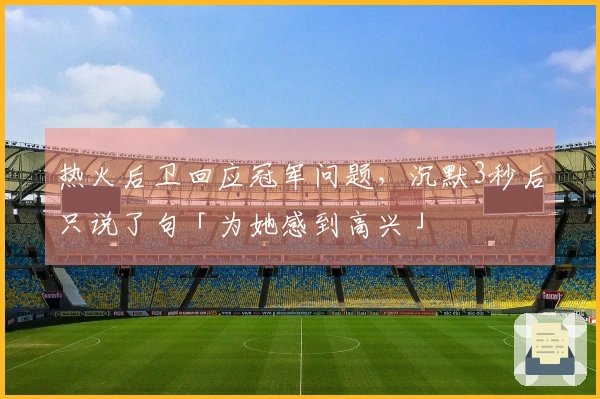 热火后卫回应冠军问题，沉默3秒后只说了句「为她感到高兴」