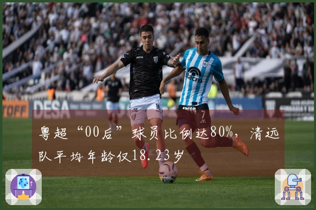 粤超“00后”球员比例达80%，清远队平均年龄仅18.23岁