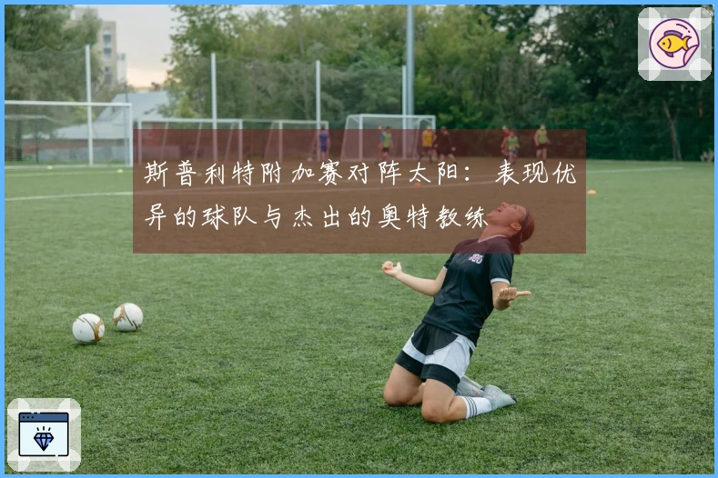斯普利特附加赛对阵太阳：表现优异的球队与杰出的奥特教练