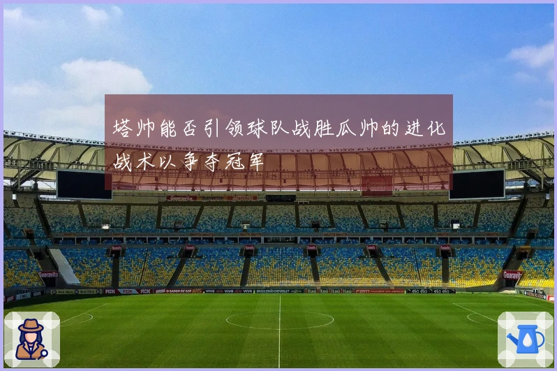 塔帅能否引领球队战胜瓜帅的进化战术以争夺冠军