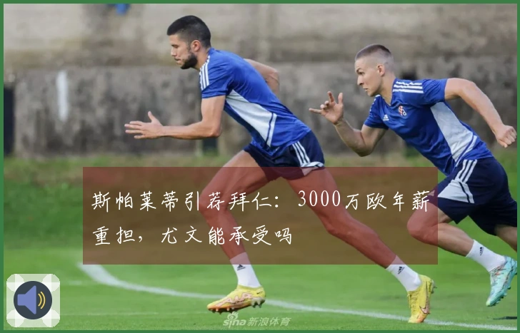 斯帕莱蒂引荐拜仁：3000万欧年薪重担，尤文能承受吗