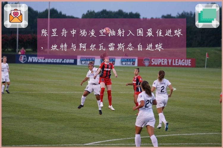 陈昱舟中场凌空抽射入围最佳进球，坎特与阿尔瓦雷斯各自进球