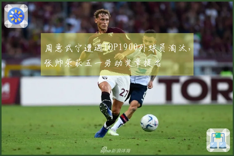 周意武宁遭遇TOP1900外球员淘汰，张帅荣获五一劳动奖章提名