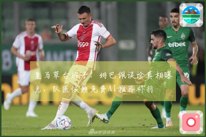 皇马草台班子！姆巴佩误诊真相曝光，队医依赖免费AI推荐补剂