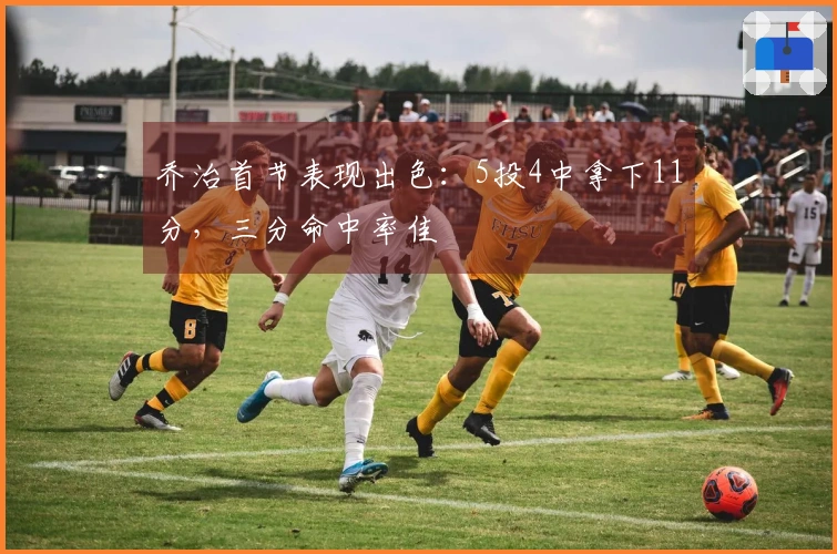 乔治首节表现出色：5投4中拿下11分，三分命中率佳