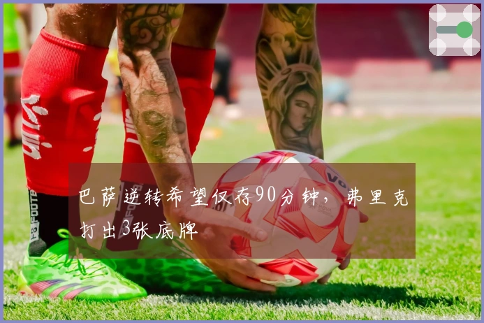 巴萨逆转希望仅存90分钟，弗里克打出3张底牌