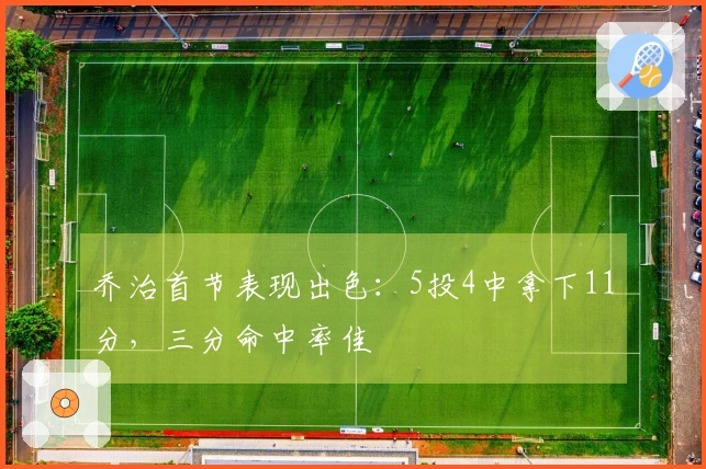 乔治首节表现出色：5投4中拿下11分，三分命中率佳