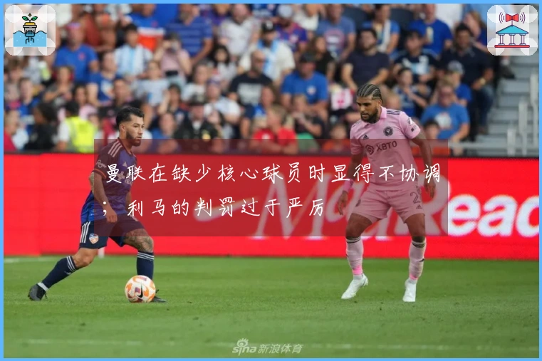 曼联在缺少核心球员时显得不协调；利马的判罚过于严厉