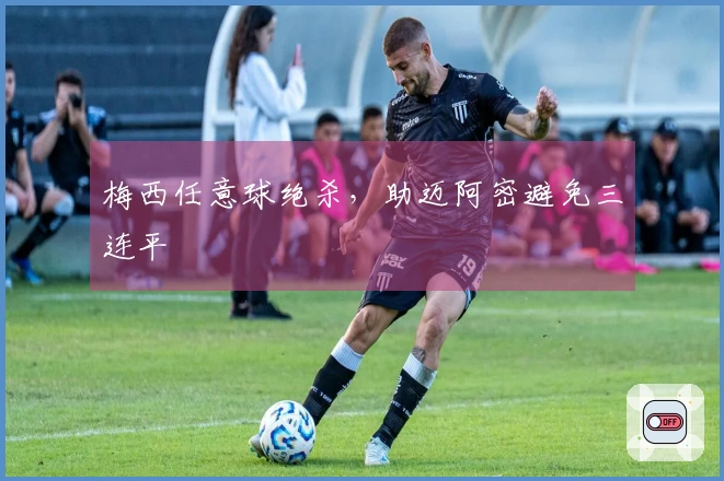 梅西任意球绝杀，助迈阿密避免三连平