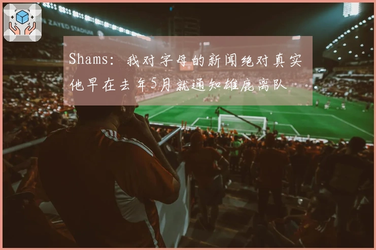 Shams：我对字母的新闻绝对真实 他早在去年5月就通知雄鹿离队