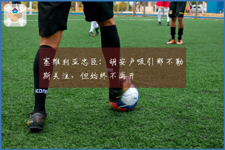 塞维利亚忠臣：胡安卢吸引那不勒斯关注，但始终不离开