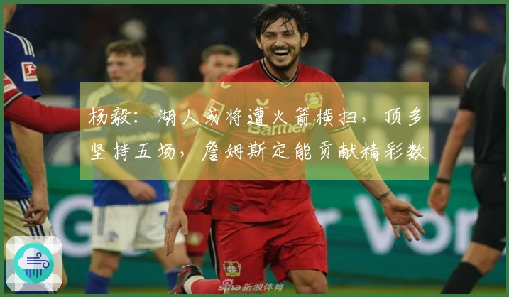 杨毅：湖人或将遭火箭横扫，顶多坚持五场，詹姆斯定能贡献精彩数据