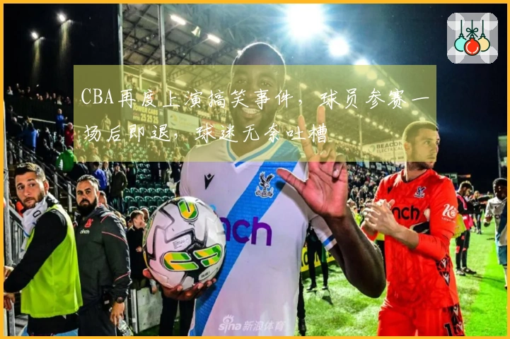 CBA再度上演搞笑事件，球员参赛一场后即退，球迷无奈吐槽