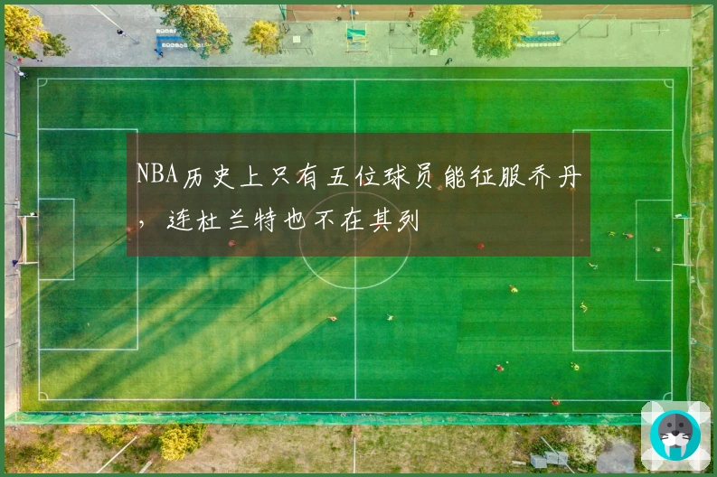 NBA历史上只有五位球员能征服乔丹，连杜兰特也不在其列
