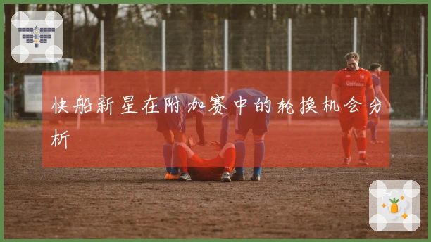快船新星在附加赛中的轮换机会分析