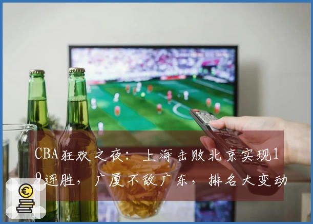 CBA狂欢之夜：上海击败北京实现19连胜，广厦不敌广东，排名大变动