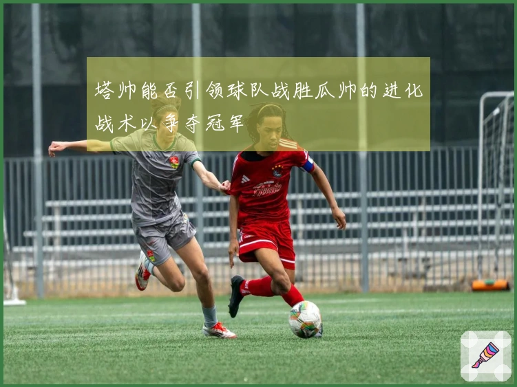 塔帅能否引领球队战胜瓜帅的进化战术以争夺冠军